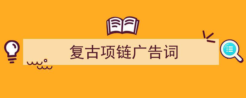 如何写《复古项链广告词》教你5招搞定！（精选5篇）"/
