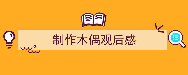 手把手教你写《制作木偶观后感》,（精选5篇）"/