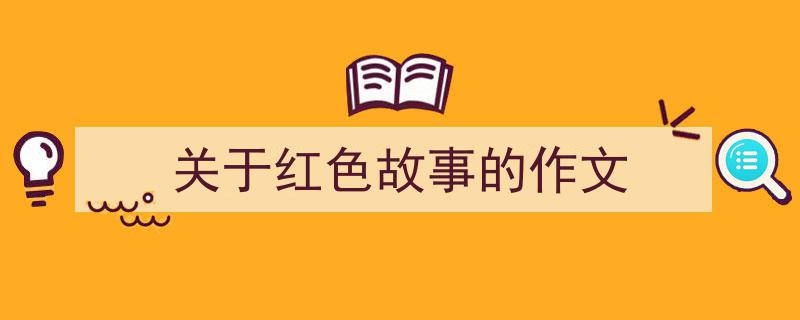 怎么写《关于红色故事的作文》才能拿满分？（精选5篇）"/