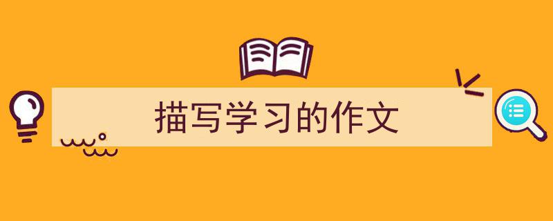 如何写《描写学习的作文》教你5招搞定！（精选5篇）"/