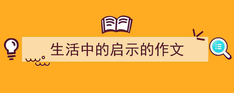 精心挑选《生活中的启示的作文》相关文章文案。（精选5篇）"/