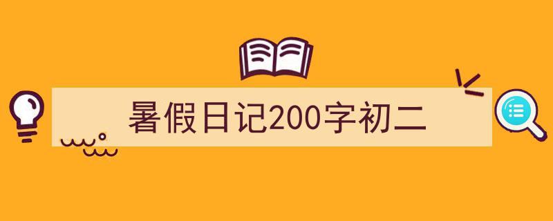 3招搞定《暑假日记200字初二》写作。(精选5篇)"/