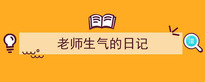 怎么写《老师生气的日记》才能拿满分？（精选5篇）"/