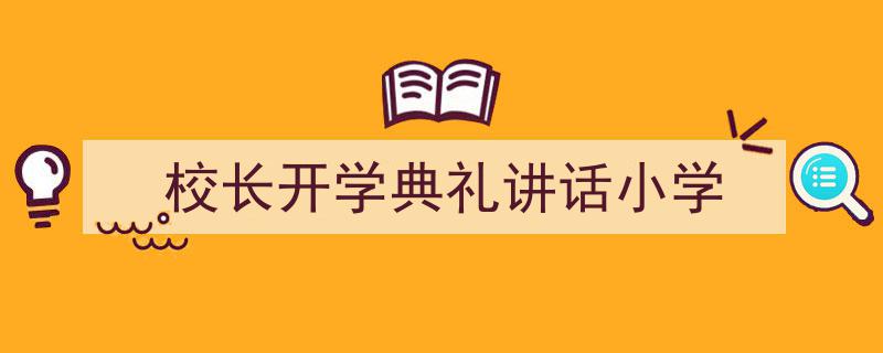 精心挑选《校长开学典礼讲话小学》相关文章文案。（精选5篇）"/