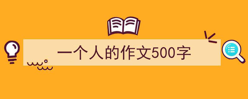 一篇文章轻松搞定《一个人的作文500字》的写作。（精选5篇）"/