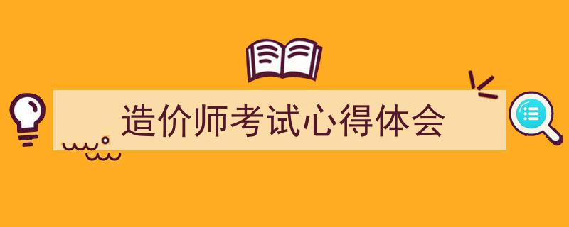 一篇文章轻松搞定《造价师考试心得体会》的写作。(精选5篇)"/