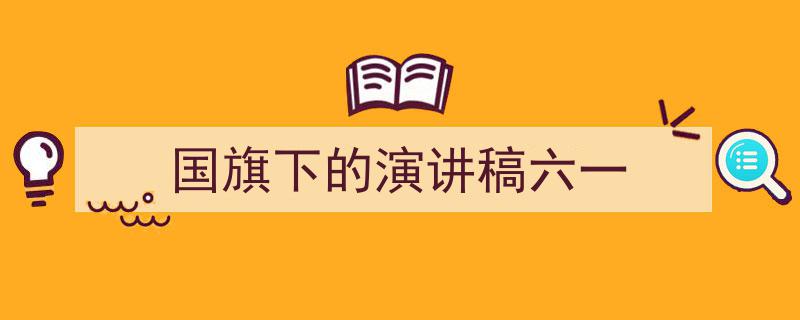 3招搞定《国旗下的演讲稿六一》写作。(精选5篇)"/