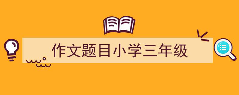 写作《作文题目小学三年级》小技巧请记住这五点。（精选5篇）"/