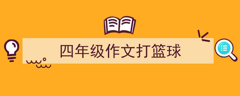 写作《四年级作文打篮球》小技巧请记住这五点。（精选5篇）"/