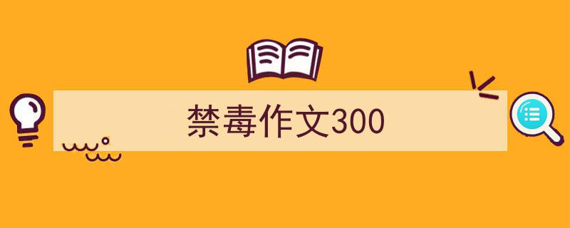 写作《禁毒作文300》小技巧请记住这五点。（精选5篇）"/