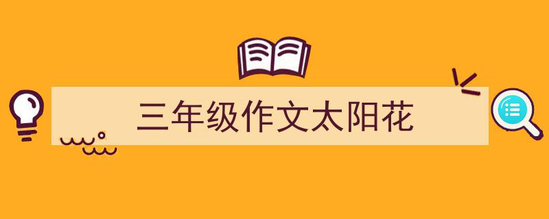 推荐《三年级作文太阳花》相关写作范文范例（精选5篇）"/