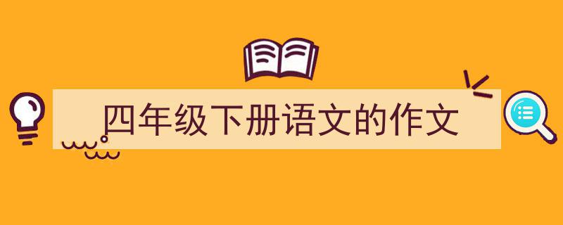 如何写《四年级下册语文的作文》教你5招搞定！（精选5篇）"/