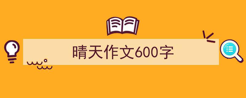 如何写《晴天作文600字》教你5招搞定！（精选5篇）"/