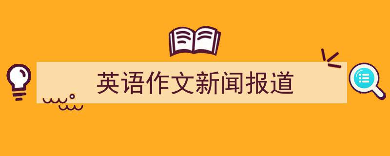 推荐《英语作文新闻报道》相关写作范文范例（精选5篇）"/