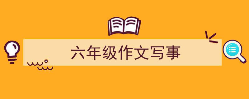 推荐《六年级作文写事》相关写作范文范例（精选5篇）"/