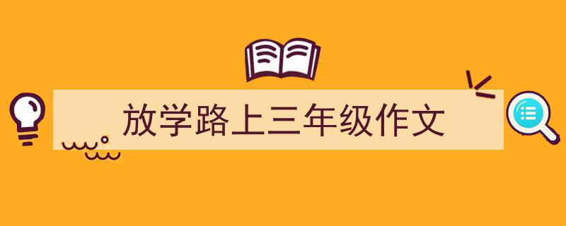 一篇文章轻松搞定《放学路上三年级作文》的写作。（精选5篇）"/