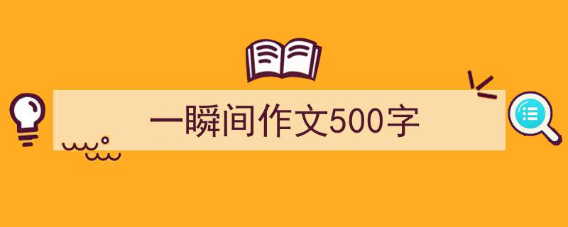 3招搞定《一瞬间作文500字》写作。（精选5篇）"/