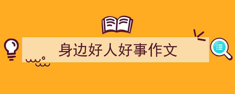 推荐《身边好人好事作文》相关写作范文范例（精选5篇）"/