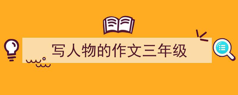 一篇文章轻松搞定《写人物的作文三年级》的写作。（精选5篇）"/