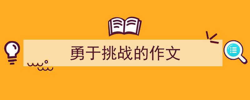 怎么写《勇于挑战的作文》才能拿满分？（精选5篇）"/