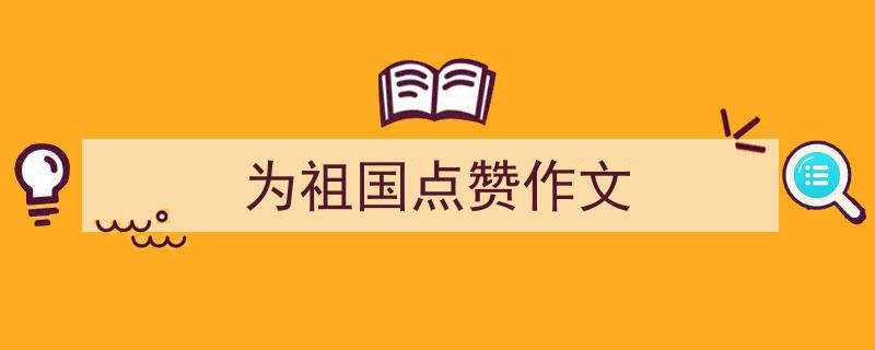 怎么写《为祖国点赞作文》才能拿满分？（精选5篇）"/