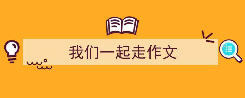 写一篇《我们一起走作文》小技巧（精选5篇）"/