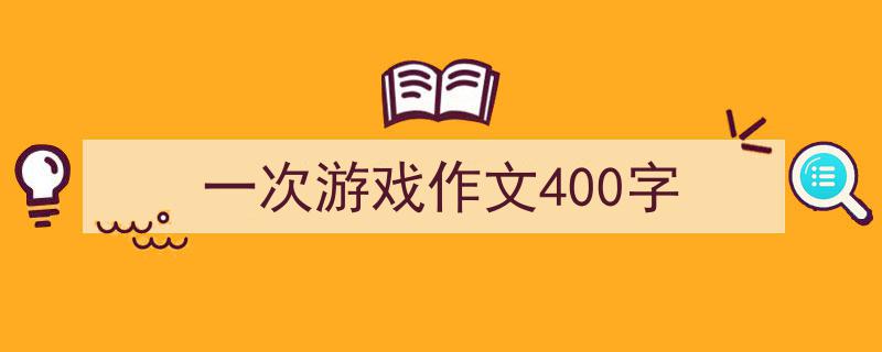 一篇文章轻松搞定《一次游戏作文400字》的写作。（精选5篇）"/