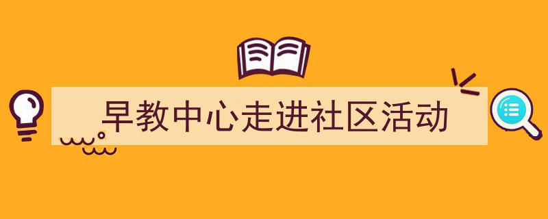 早教中心走进社区活动如何写我教你。（精选5篇）"/