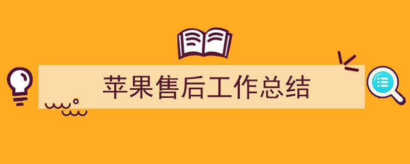 3招搞定《苹果售后工作总结》写作。(精选5篇)"/