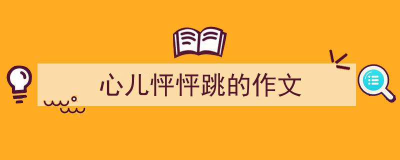 精心挑选《心儿怦怦跳的作文》相关文章文案。（精选5篇）"/