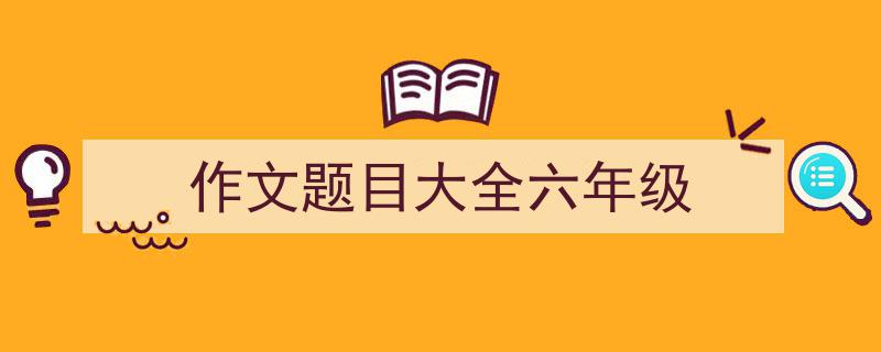 怎么写《作文题目大全六年级》才能拿满分？（精选5篇）"/