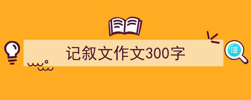 写一篇《记叙文作文300字》小技巧（精选5篇）"/