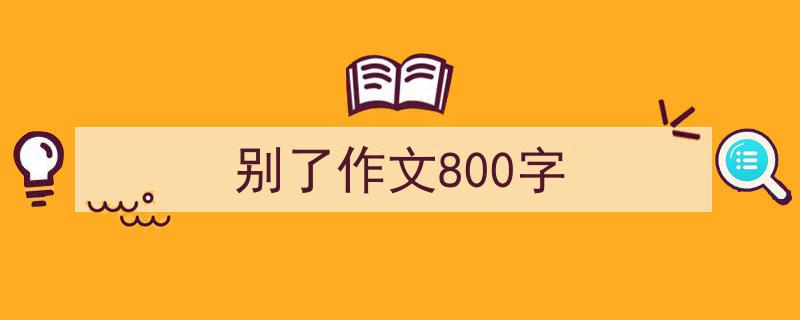 3招搞定《别了作文800字》写作。（精选5篇）"/