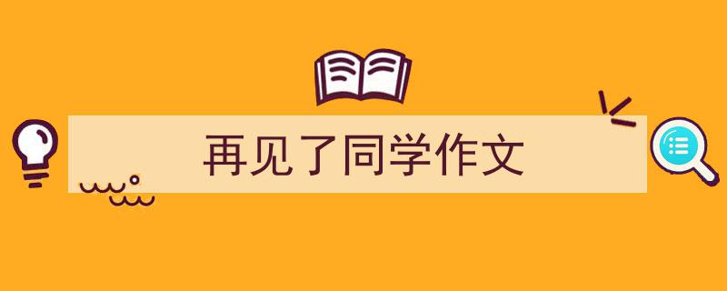 怎么写《再见了同学作文》才能拿满分？（精选5篇）"/