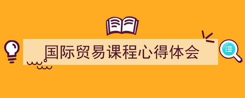 手把手教你写《国际贸易课程心得体会》,(精选5篇)"/