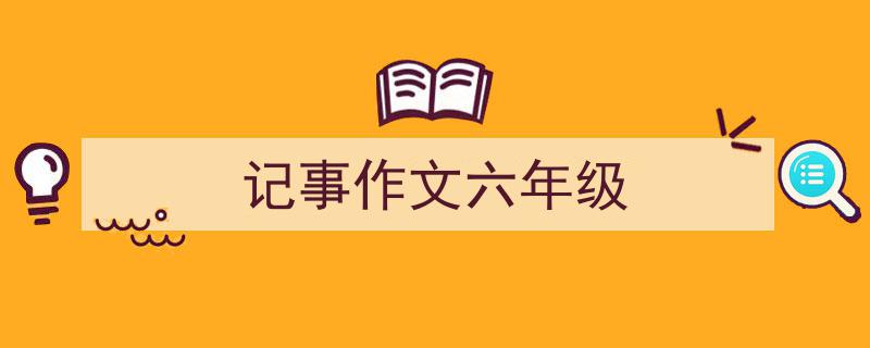 怎么写《记事作文六年级》才能拿满分？（精选5篇）"/