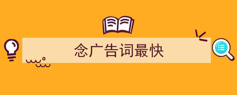 一篇文章轻松搞定《念广告词最快》的写作。（精选5篇）"/