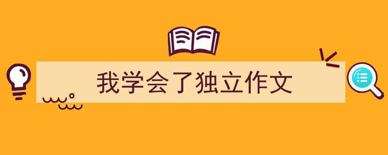 怎么写《我学会了独立作文》才能拿满分？（精选5篇）"/