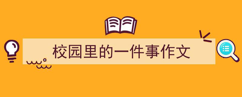 怎么写《校园里的一件事作文》才能拿满分？（精选5篇）"/
