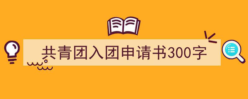 写作《共青团入团申请书300字》小技巧请记住这五点。（精选5篇）"/