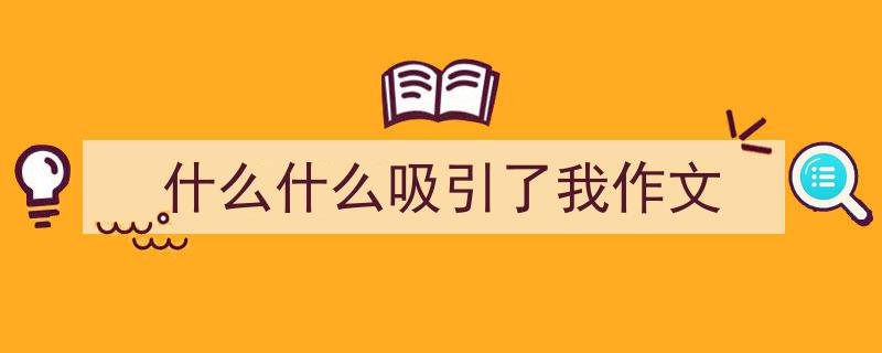 一篇文章轻松搞定《什么什么吸引了我作文》的写作。（精选5篇）"/