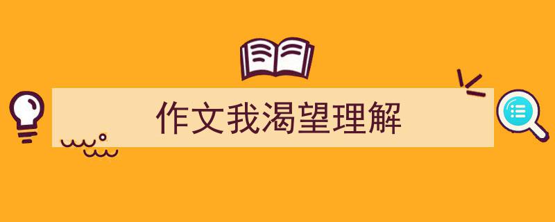3招搞定《作文我渴望理解》写作。（精选5篇）"/