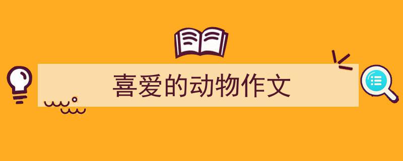 3招搞定《喜爱的动物作文》写作。（精选5篇）"/