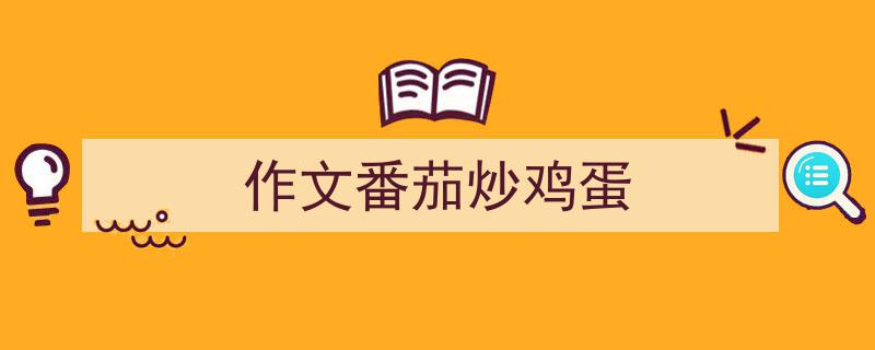 作文番茄炒鸡蛋如何写我教你。（精选5篇）"/