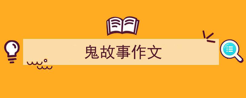 写作《鬼故事作文》小技巧请记住这五点。（精选5篇）"/