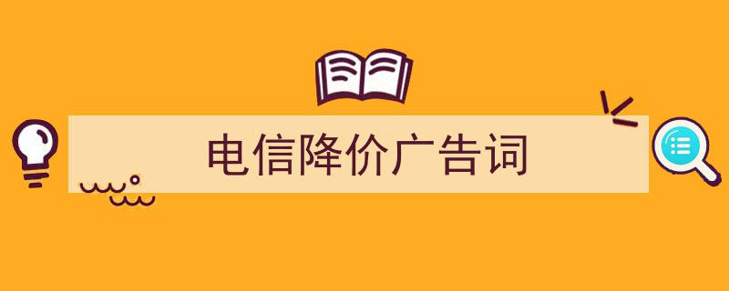 写一篇《电信降价广告词》小技巧（精选5篇）"/