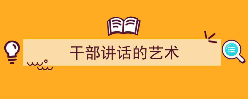 一篇文章轻松搞定《干部讲话的艺术》的写作。（精选5篇）"/