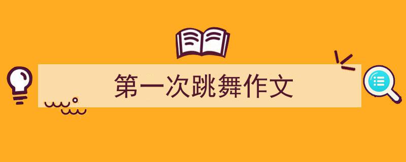 3招搞定《第一次跳舞作文》写作。（精选5篇）"/