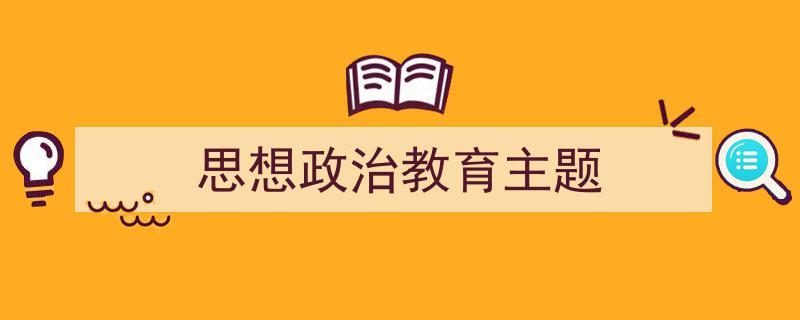 一篇文章轻松搞定《思想政治教育主题》的写作。（精选5篇）"/