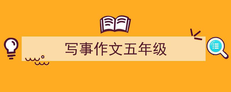 推荐《写事作文五年级》相关写作范文范例（精选5篇）"/